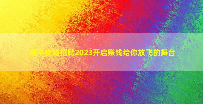 南平夜场招聘2023开启赚钱给你放飞的舞台